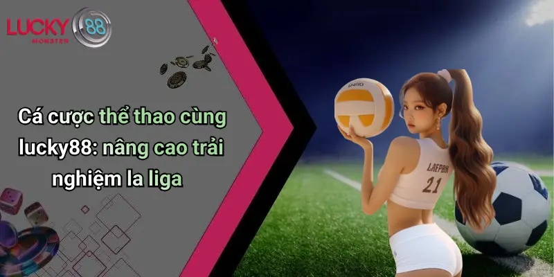 Cá cược thể thao cùng lucky88: nâng cao trải nghiệm la liga